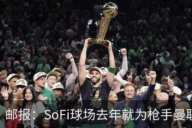 邮报：SoFi球场去年就为枪手曼联友谊赛做准备